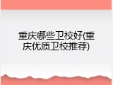 重庆哪些卫校好(重庆优质卫校推荐)