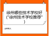 徐州哪些技术学校好("徐州技术学校推荐")