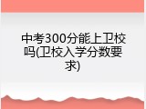 中考300分能上卫校吗(卫校入学分数要求)