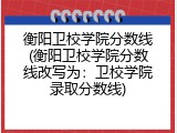 衡阳卫校学院分数线(衡阳卫校学院分数线改写为：卫校学院录取分数线)