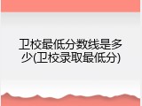 卫校最低分数线是多少(卫校录取最低分)
