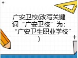广安卫校(改写关键词“广安卫校”为：“广安卫生职业学校”)