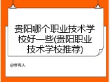 贵阳哪个职业技术学校好一些(贵阳职业技术学校推荐)
