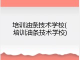 培训油条技术学校(培训油条技术学校)