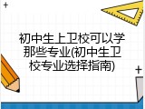 初中生上卫校可以学那些专业(初中生卫校专业选择指南)