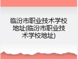 临汾市职业技术学校地址(临汾市职业技术学校地址)