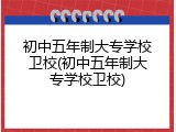 初中五年制大专学校卫校(初中五年制大专学校卫校)