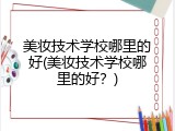 美妆技术学校哪里的好(美妆技术学校哪里的好？)