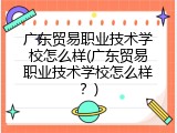 广东贸易职业技术学校怎么样(广东贸易职业技术学校怎么样？)