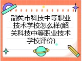 韶关市科技中等职业技术学校怎么样(韶关科技中等职业技术学校评价)