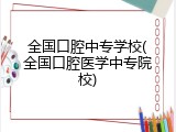 全国口腔中专学校(全国口腔医学中专院校)