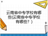 云南省中专学校有哪些(云南省中专学校有哪些？)