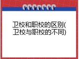 卫校和职校的区别(卫校与职校的不同)