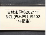 吉林市卫校2021年招生(吉林市卫校2021年招生)