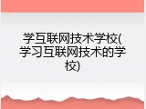 学互联网技术学校(学习互联网技术的学校)