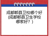 成都郫县卫校哪个好(成都郫县卫生学校哪家好？)