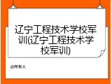 辽宁工程技术学校军训(辽宁工程技术学校军训)