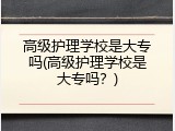 高级护理学校是大专吗(高级护理学校是大专吗？)