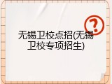 无锡卫校点招(无锡卫校专项招生)