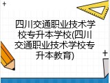 四川交通职业技术学校专升本学校(四川交通职业技术学校专升本教育)