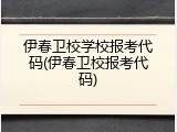 伊春卫校学校报考代码(伊春卫校报考代码)