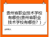 贵州省职业技术学校有哪些(贵州省职业技术学校有哪些？)