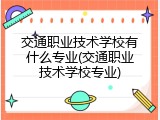 交通职业技术学校有什么专业(交通职业技术学校专业)