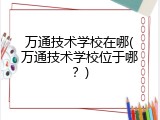 万通技术学校在哪(万通技术学校位于哪？)