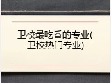 卫校最吃香的专业(卫校热门专业)