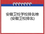 安徽卫校学校排名榜(安徽卫校排名)