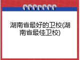 湖南省最好的卫校(湖南省最佳卫校)