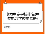 电力中专学校排名(中专电力学校排名榜)