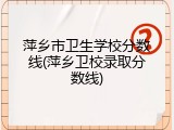 萍乡市卫生学校分数线(萍乡卫校录取分数线)