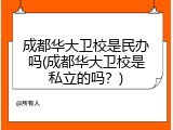 成都华大卫校是民办吗(成都华大卫校是私立的吗？)
