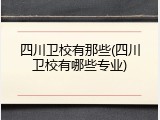 四川卫校有那些(四川卫校有哪些专业)