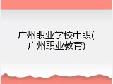 广州职业学校中职(广州职业教育)