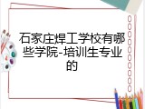 石家庄焊工学校有哪些学院-培训生专业的