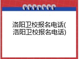 洛阳卫校报名电话(洛阳卫校报名电话)