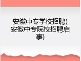 安徽中专学校招聘(安徽中专院校招聘启事)