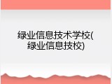 绿业信息技术学校(绿业信息技校)