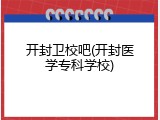 开封卫校吧(开封医学专科学校)