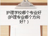 护理学校哪个专业好(护理专业哪个方向好？)