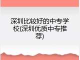 深圳比较好的中专学校(深圳优质中专推荐)