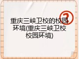 重庆三峡卫校的校园环境(重庆三峡卫校校园环境)