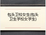 包头卫校女生(包头卫生学校女学生)