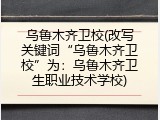 乌鲁木齐卫校(改写关键词“乌鲁木齐卫校”为：乌鲁木齐卫生职业技术学校)