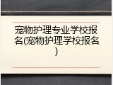 宠物护理专业学校报名(宠物护理学校报名)