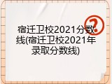 宿迁卫校2021分数线(宿迁卫校2021年录取分数线)