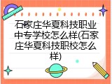 石家庄华夏科技职业中专学校怎么样(石家庄华夏科技职校怎么样)