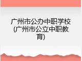 广州市公办中职学校(广州市公立中职教育)